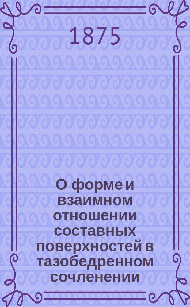 О форме и взаимном отношении составных поверхностей в тазобедренном сочленении : Дис. на степ. д-ра мед. Дмитрия Верюжского