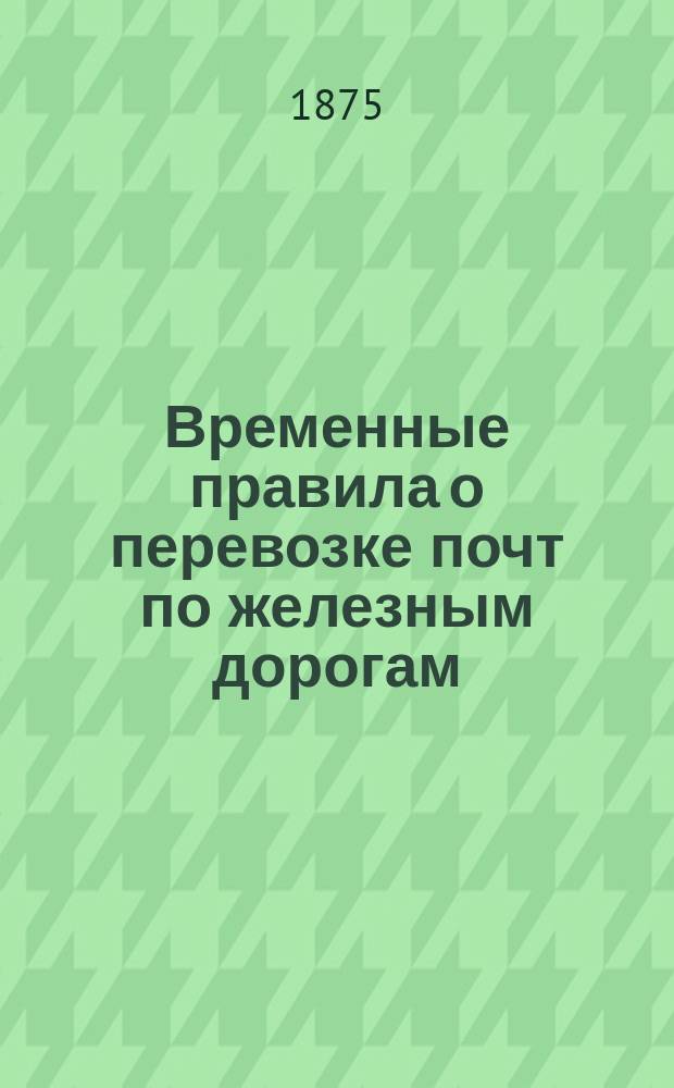 Временные правила о перевозке почт по железным дорогам : Утв. 9 янв. 1873 г.