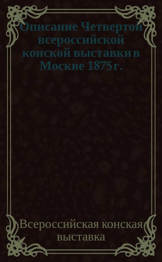 Описание Четвертой всероссийской конской выставки в Москве 1875 г.; Список лошадей, представленных на... Выставку...; Список лошадей, удостоенных премий..