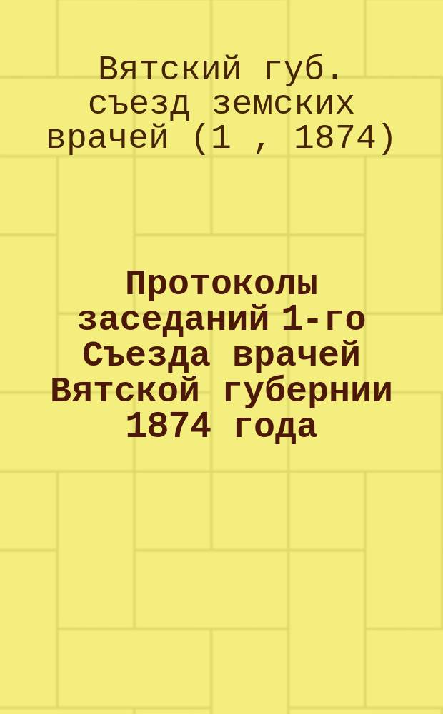 Протоколы заседаний 1-го Съезда врачей Вятской губернии 1874 года