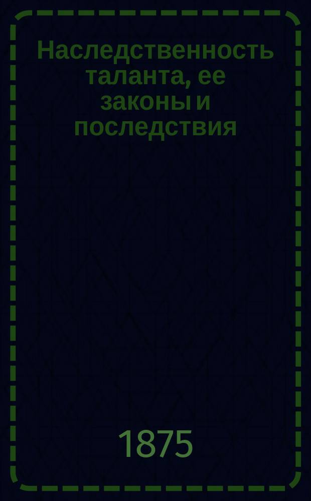 Наследственность таланта, ее законы и последствия : Пер. с англ