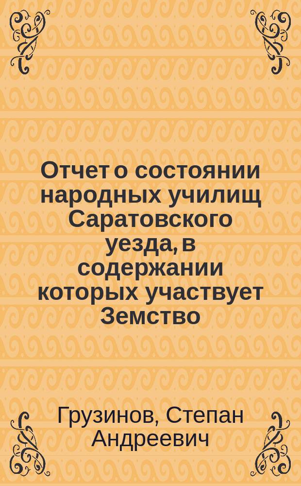 Отчет о состоянии народных училищ Саратовского уезда, в содержании которых участвует Земство, от Земства членов Училищного совета Грузинова и Дроздова за 1874/75 учеб. период