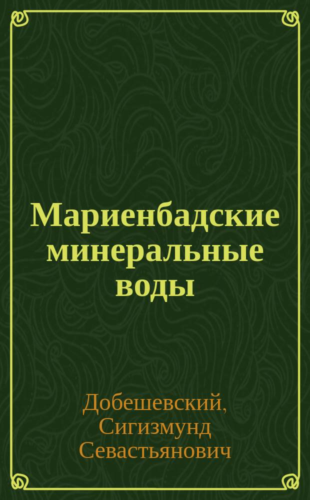 Мариенбадские минеральные воды (в Богемии) : История их открытия, хим. состав, целеб. сила и порядок рассылки их желающим
