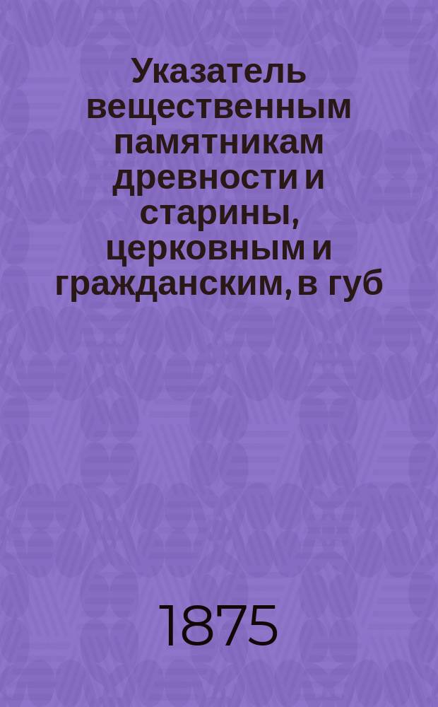 Указатель вещественным памятникам древности и старины, церковным и гражданским, в губ. г. Пскове и его окрестностях : (2-е прил. к "Протоколу" 4-го заседания Археол. комис.)