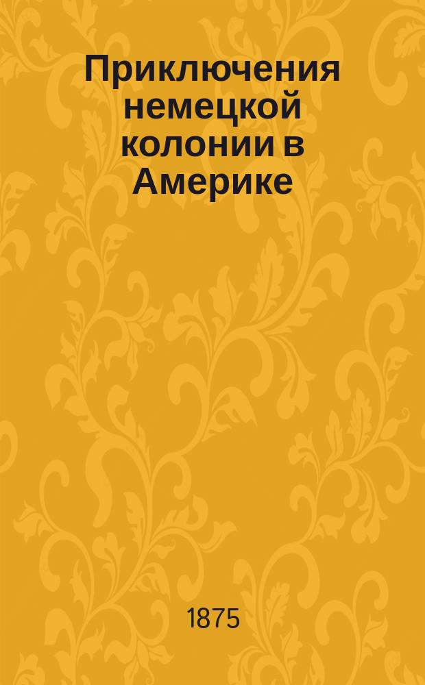 ...Приключения немецкой колонии в Америке : Пер. с нем