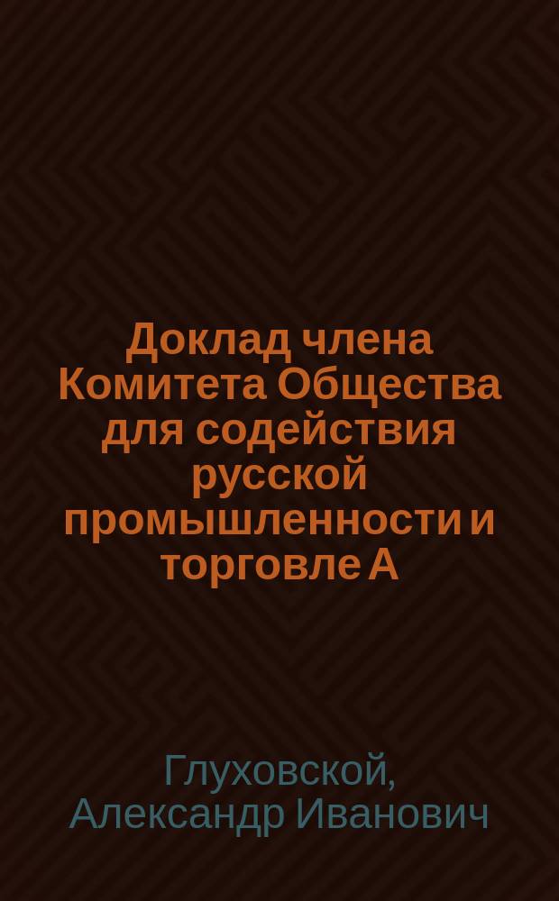 Доклад члена Комитета Общества для содействия русской промышленности и торговле А.И. Глуховского по вопросу о торговом значении Ташкентской ярмарки