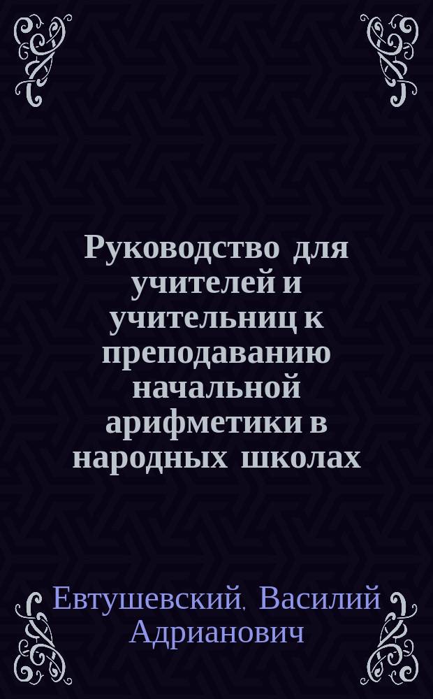 Руководство для учителей и учительниц к преподаванию начальной арифметики в народных школах