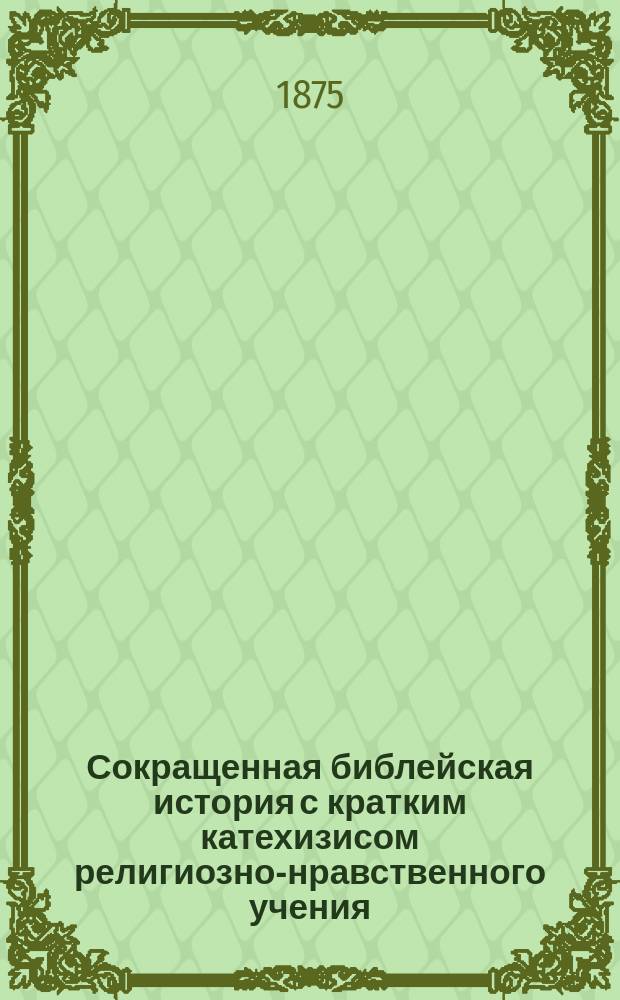 Сокращенная библейская история с кратким катехизисом религиозно-нравственного учения. Ч. 1, От сотворения мира до времен судей : Пособие для евр. уч-щ