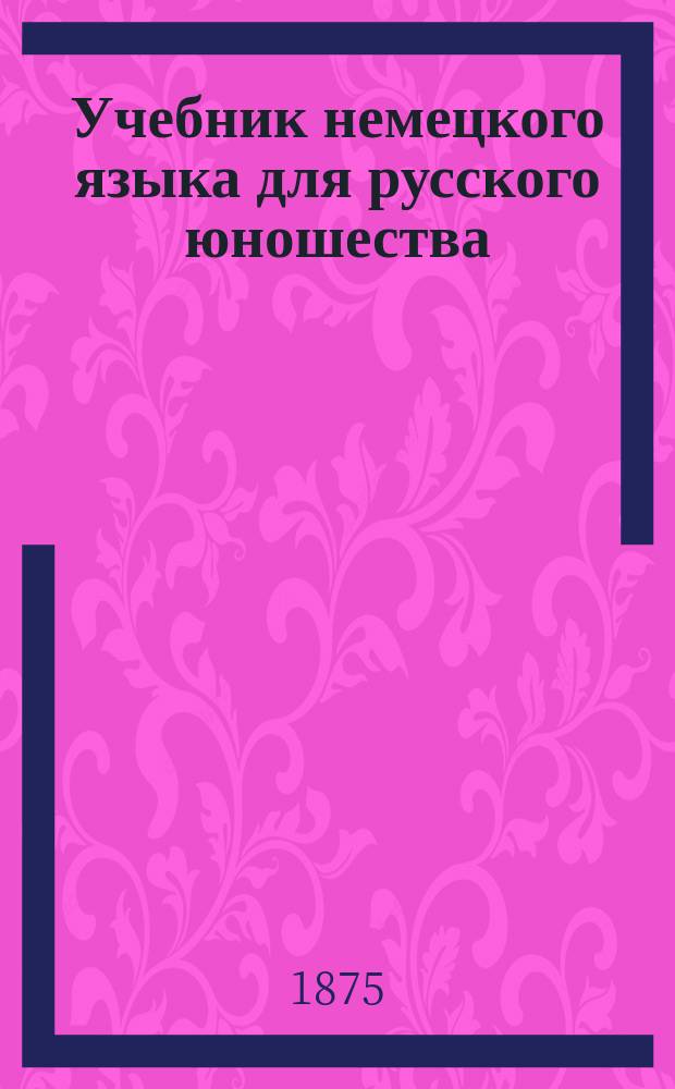 Учебник немецкого языка для русского юношества : По успешнейшему методу