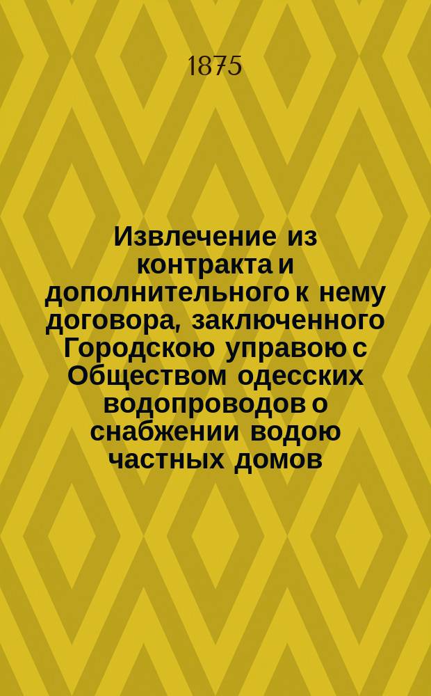 Извлечение из контракта и дополнительного к нему договора, заключенного Городскою управою с Обществом одесских водопроводов о снабжении водою частных домов, дач, хуторов, фабрик, заводов и друг. промышленных заведений