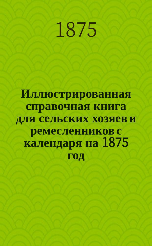Иллюстрированная справочная книга для сельских хозяев и ремесленников с календаря на 1875 год