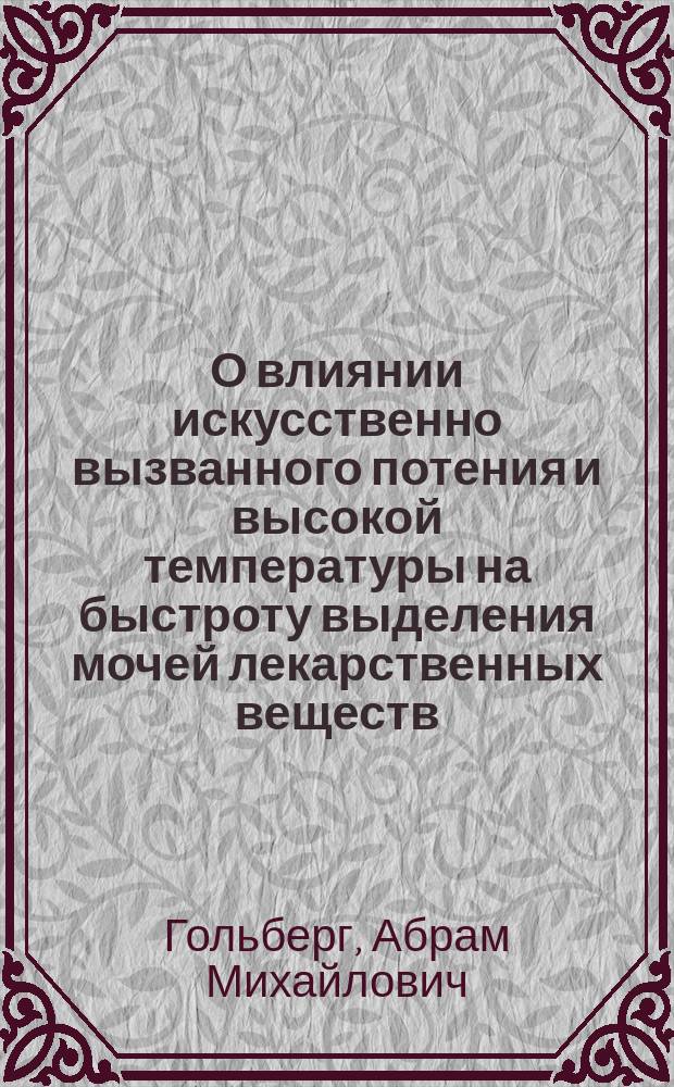 О влиянии искусственно вызванного потения и высокой температуры на быстроту выделения мочей лекарственных веществ : (Материалы к вопросу о ваннах) : Дис. на степ. д-ра мед. орд. Гор. Калинкин. больницы Абрама Гольберга