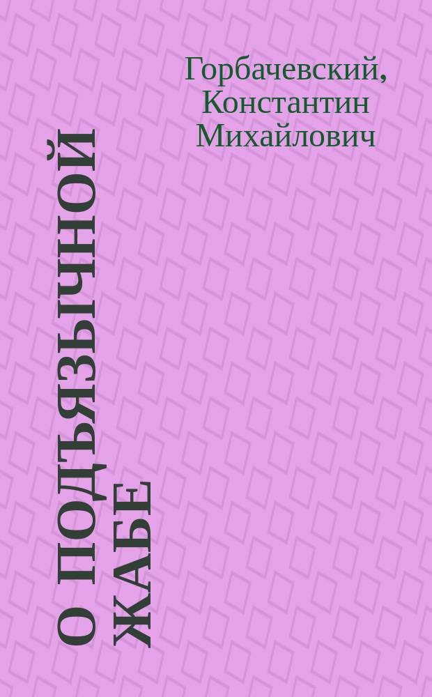 О подъязычной жабе : Рассуждение, напис., для получ. степ. д-ра мед. в Имп. Моск. ун-те, лекарем Константином Горбачевским