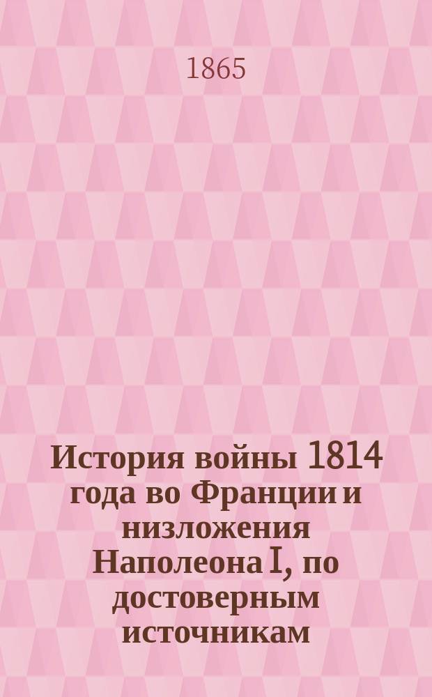 История войны 1814 года во Франции и низложения Наполеона I, по достоверным источникам. Т. 1 : Заключающий в себе описание событий от прибытия союзников на Рейне до заключения мира
