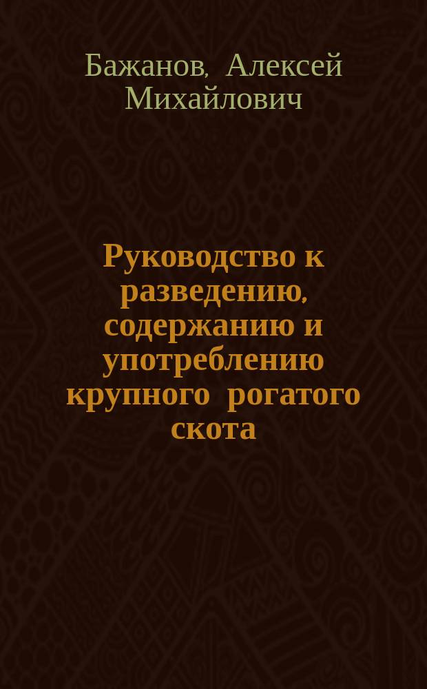 Руководство к разведению, содержанию и употреблению крупного рогатого скота : Применено к климат. и с.-х. условиям России