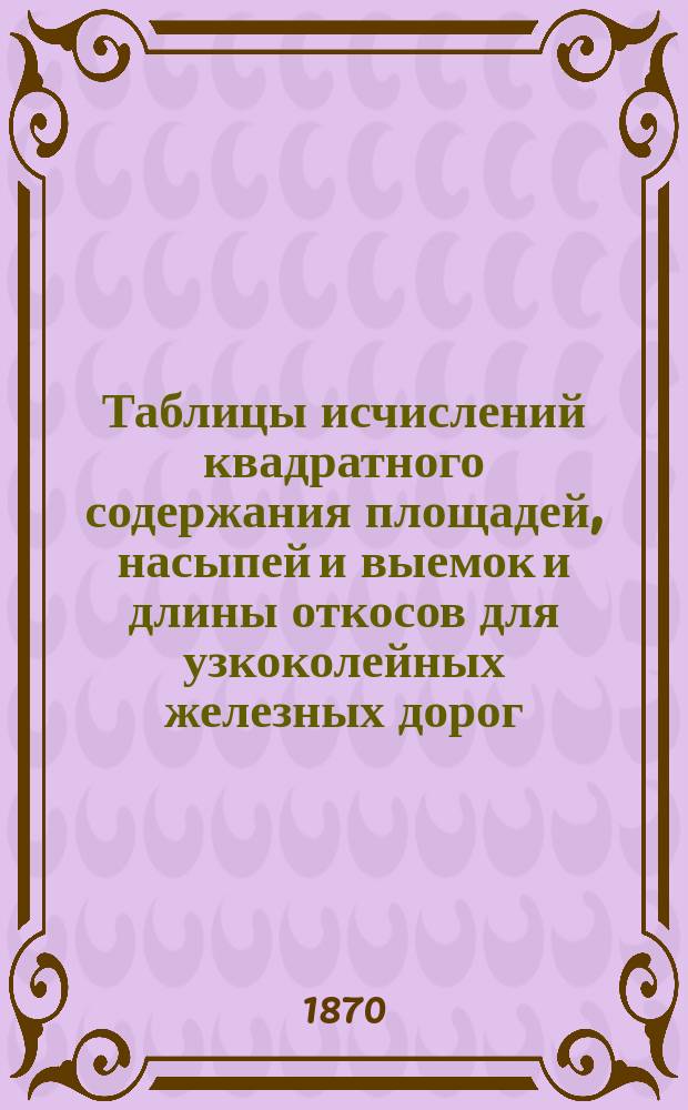 Таблицы исчислений квадратного содержания площадей, насыпей и выемок и длины откосов для узкоколейных железных дорог, при ширине колеи 3 1/2 фут