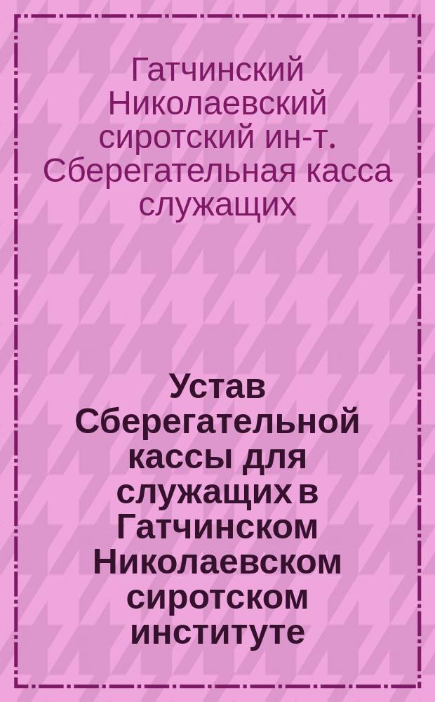 Устав Сберегательной кассы для служащих в Гатчинском Николаевском сиротском институте