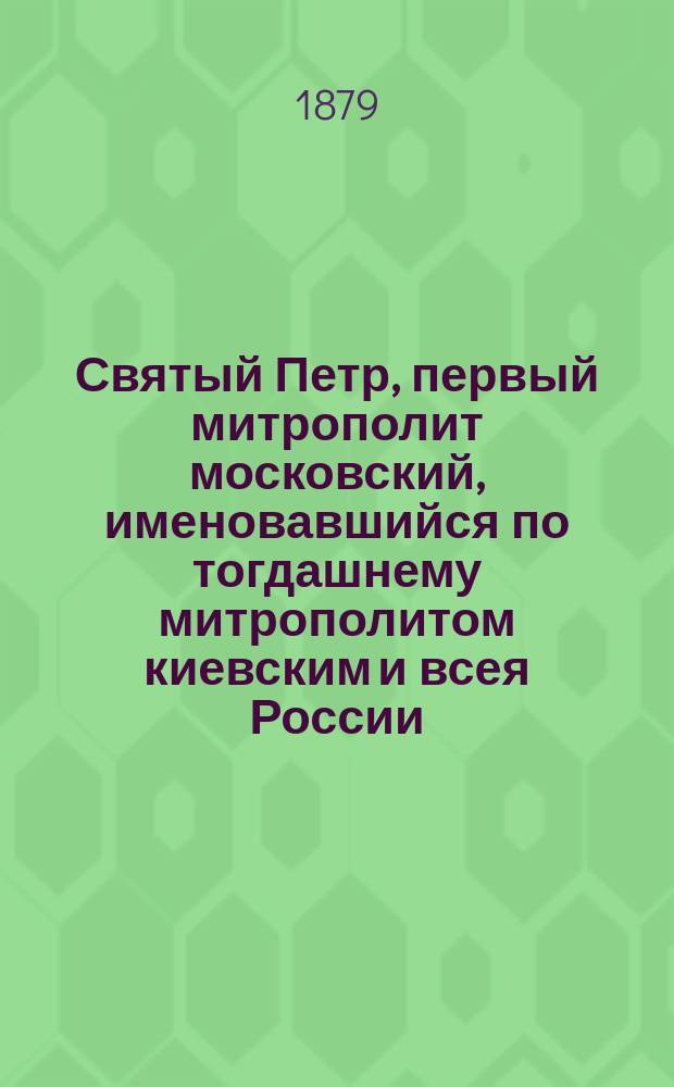 Святый Петр, первый митрополит московский, именовавшийся по тогдашнему митрополитом киевским и всея России