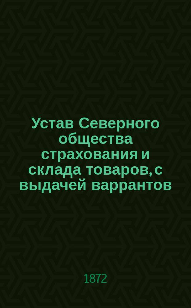 Устав Северного общества страхования и склада товаров, с выдачей варрантов : Утв. 31 мая 1872 г.