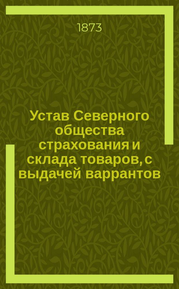 Устав Северного общества страхования и склада товаров, с выдачей варрантов : Утв. 31 мая 1872 г.