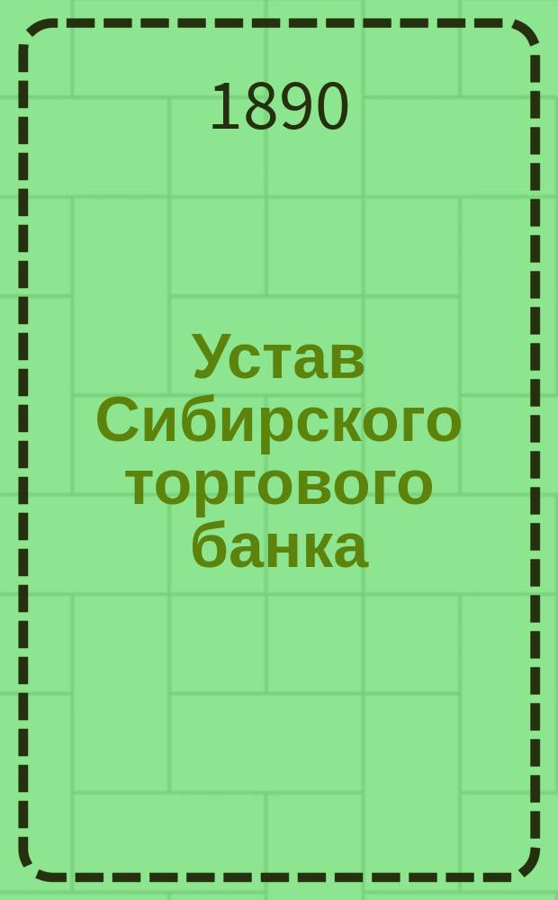 Устав Сибирского торгового банка : Утв. 28 июня 1872 г.