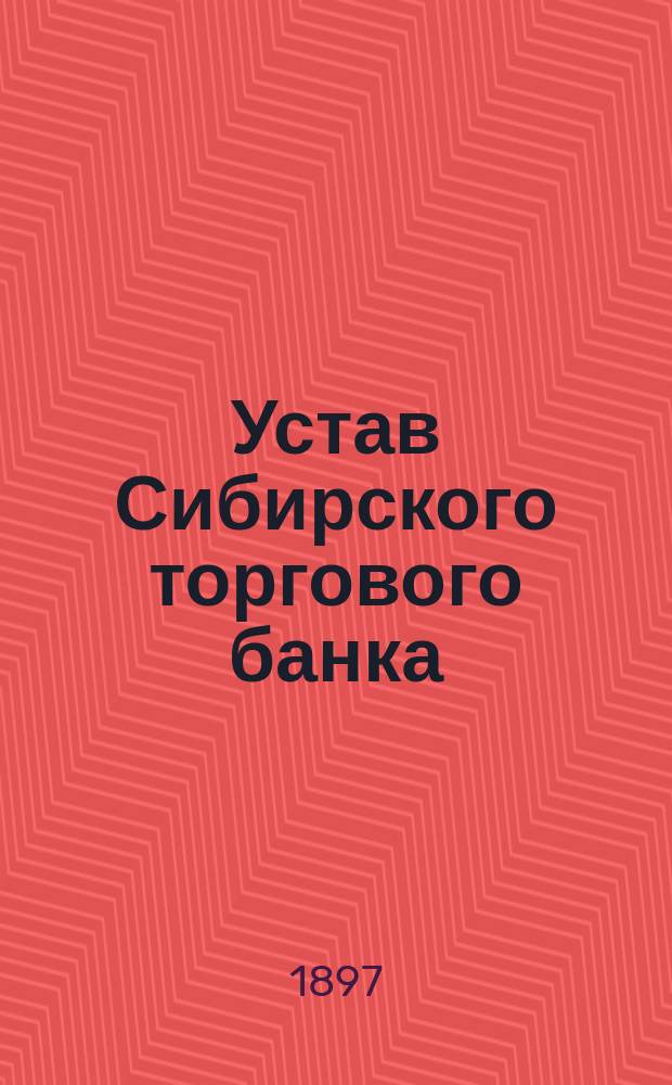 Устав Сибирского торгового банка : Утв. 28 июня 1872 г.