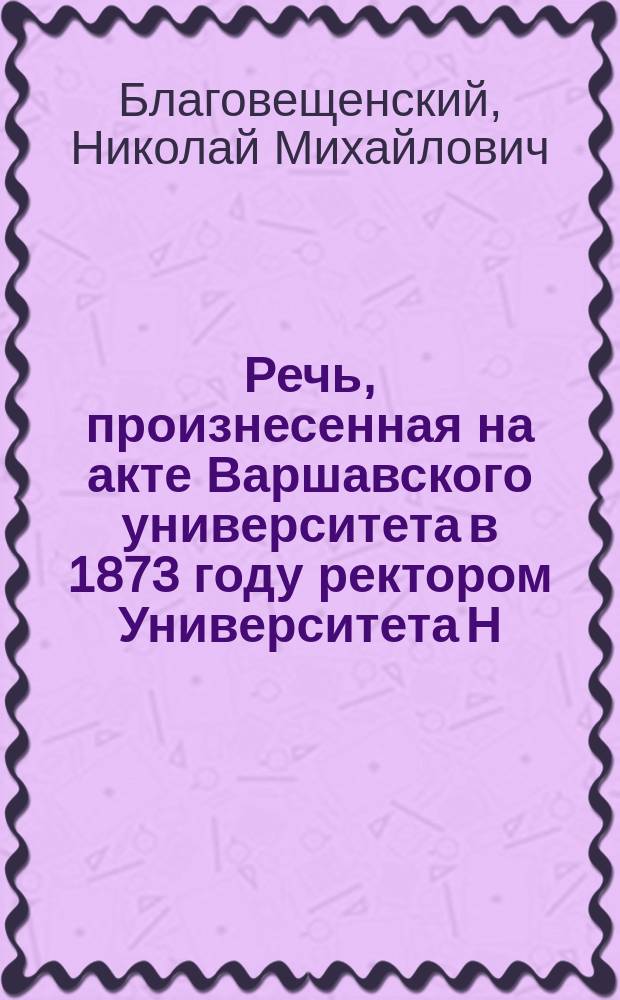 [Речь, произнесенная на акте Варшавского университета в 1873 году ректором Университета Н.М. Благовещенским]