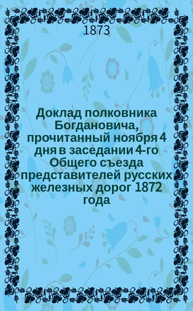 Доклад полковника Богдановича, прочитанный ноября 4 дня в заседании 4-го Общего съезда представителей русских железных дорог 1872 года