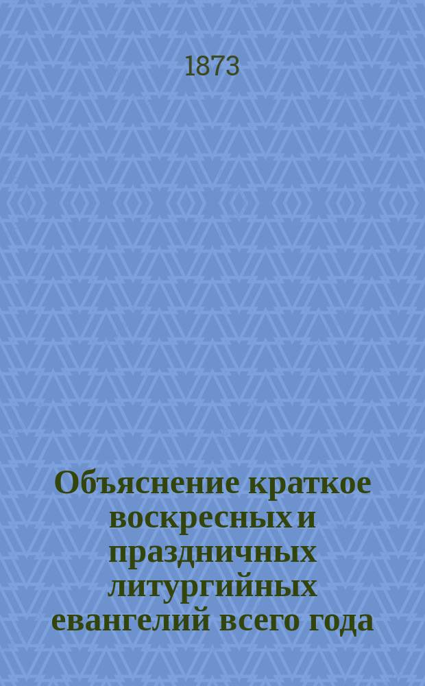 Объяснение краткое воскресных и праздничных литургийных евангелий всего года : С прил. самого славян. текста с рус. пер. и указанием особенной поучительности их : Прил. к книгам по закону божию : Для нар. чтения и для употребления в школах : Опыт преподавания во многих учеб. заведениях : В вопросах и ответах