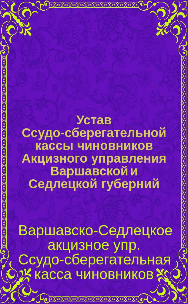Устав Ссудо-сберегательной кассы чиновников Акцизного управления Варшавской и Седлецкой губерний : Утв. 24 сент. 1873 г.