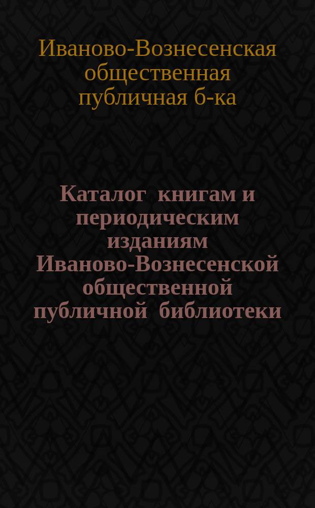 Каталог книгам и периодическим изданиям Иваново-Вознесенской общественной публичной библиотеки : К 31 дек. 1872 г.
