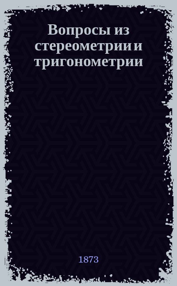 Вопросы из стереометрии и тригонометрии : Курс 5 кл. Уч-ща правоведения. 1872/73 г
