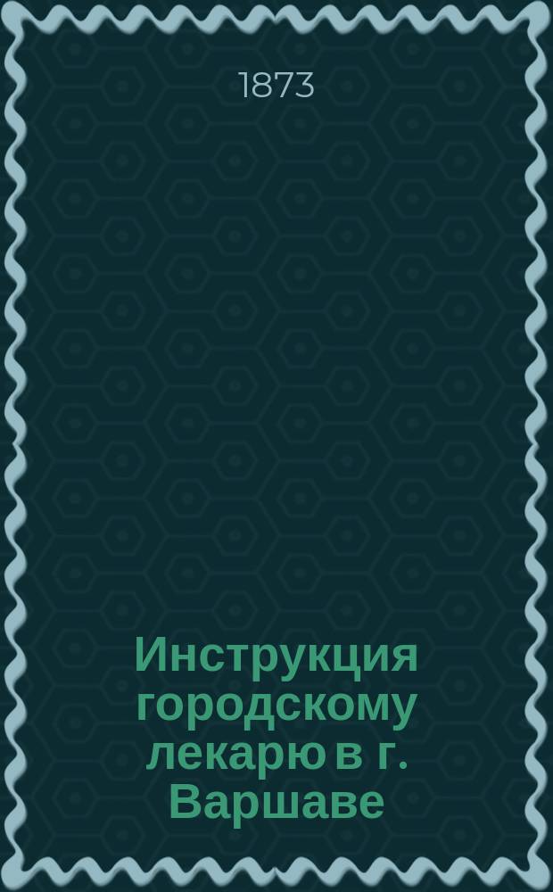 Инструкция городскому лекарю в г. Варшаве : (Медицинским советом рассмотренная и одобренная на общем заседании Правительственной комиссии внутренних и духовных дел и народного просвещения)