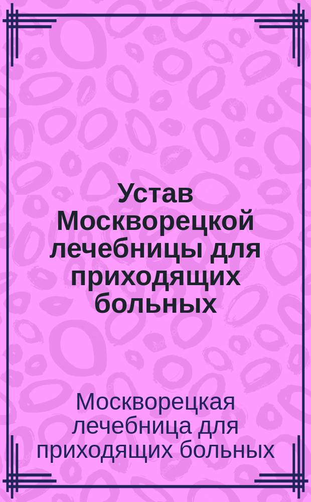 Устав Москворецкой лечебницы для приходящих больных : Утв. 20 апр. 1873 г.
