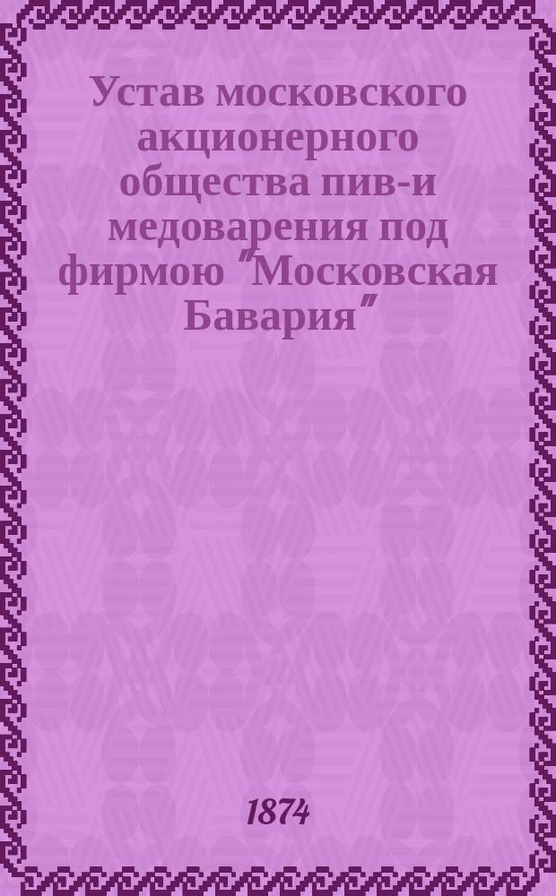 Устав московского акционерного общества пиво- и медоварения под фирмою "Московская Бавария" : Утв. 14/26 июля 1873 г.