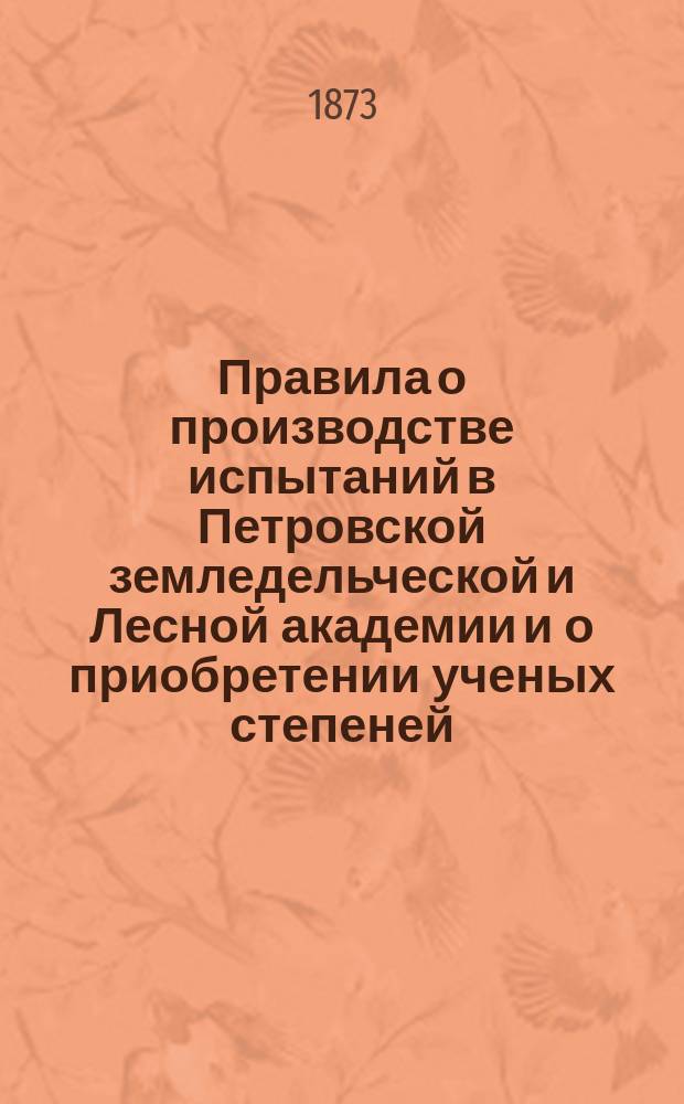 Правила о производстве испытаний в Петровской земледельческой и Лесной академии и о приобретении ученых степеней : Утв. 17 окт. 1867 г