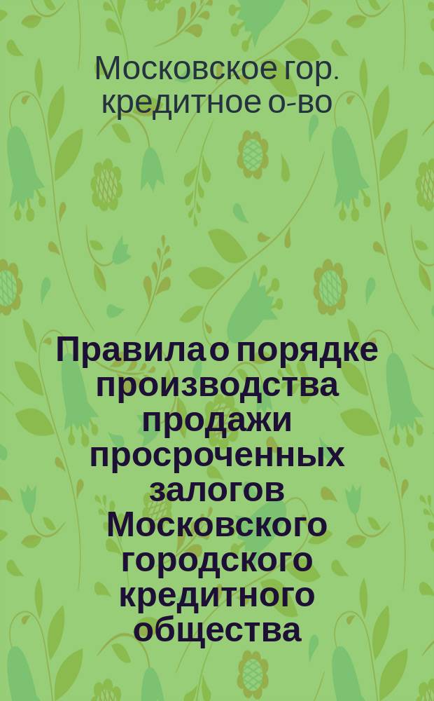 Правила о порядке производства продажи просроченных залогов Московского городского кредитного общества : Утв. 14 нояб. 1864 г.