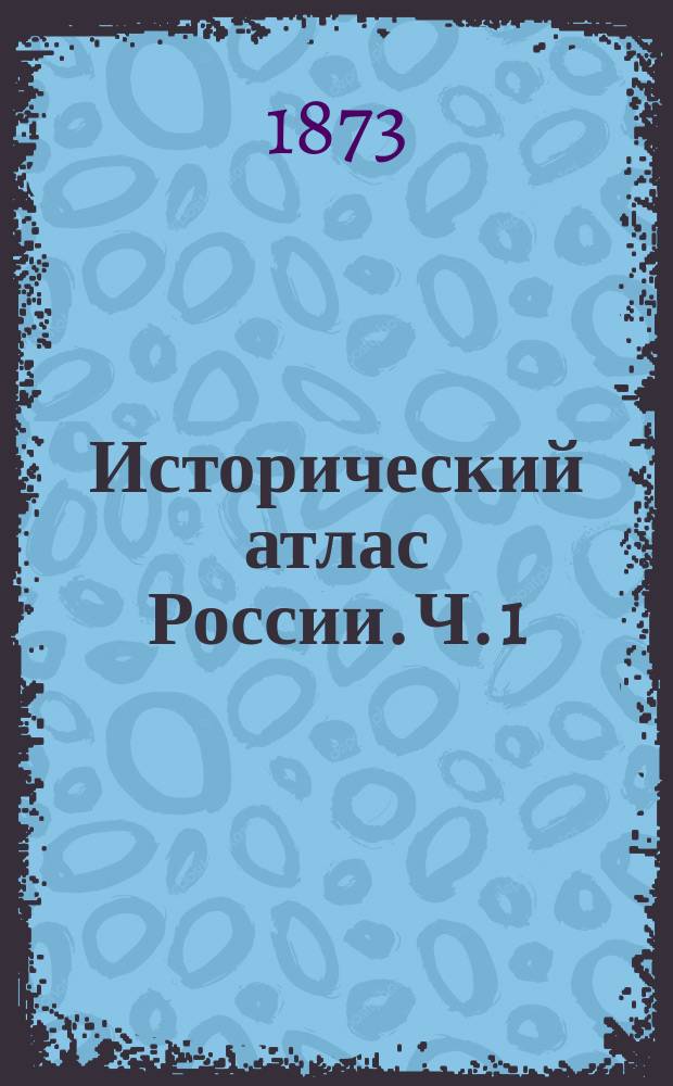 Исторический атлас России. Ч. 1 : Обзор исторических карт, летопись и родословные росписи