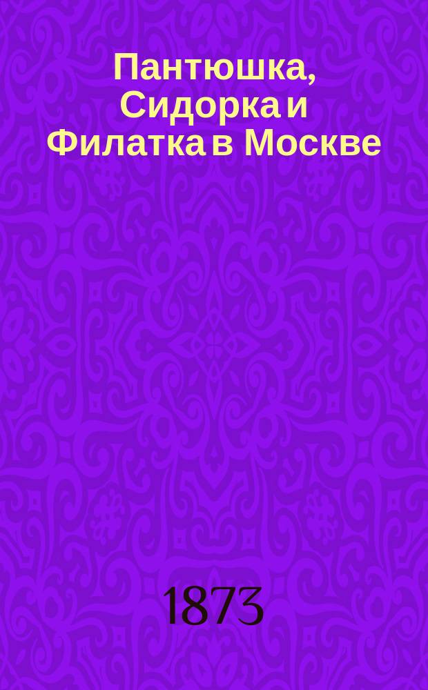 Пантюшка, Сидорка и Филатка в Москве : Черты характера и словесности рус. крестьян