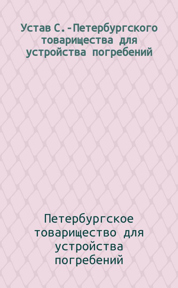 Устав С.-Петербургского товарищества для устройства погребений : Утв. 21 сент. 1873 г.