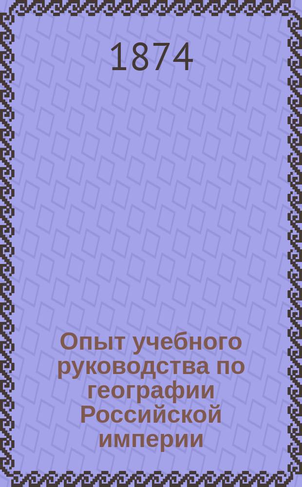 Опыт учебного руководства по географии Российской империи : В кн. находится 180 политипажей и кроме того две ген. карты: Европ. России и Сибири