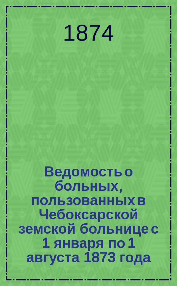Ведомость о больных, пользованных в Чебоксарской земской больнице с 1 января по 1 августа 1873 года