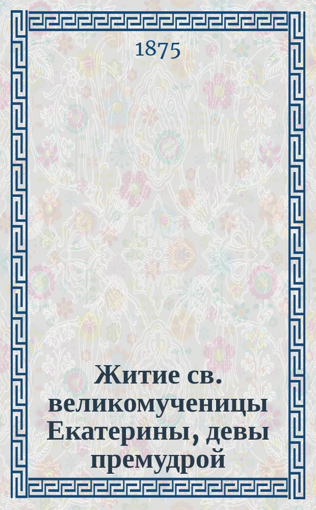 Житие св. великомученицы Екатерины, девы премудрой : Нояб. 24-го : (Из избр. житий святых)