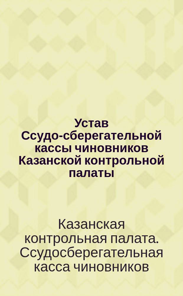 Устав Ссудо-сберегательной кассы чиновников Казанской контрольной палаты : Утв.... 22 нояб. 1874 г.