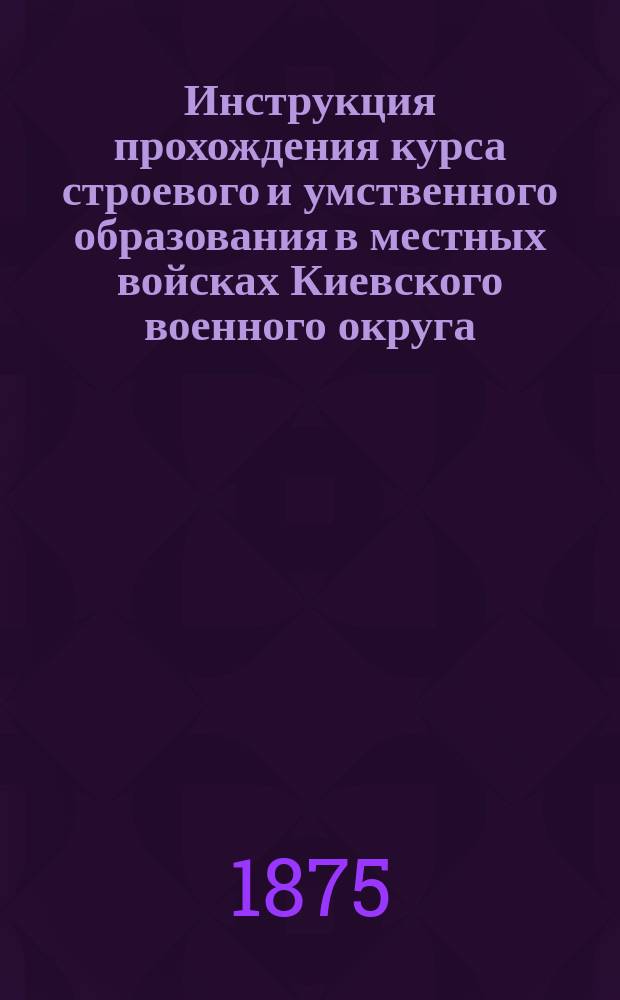 Инструкция прохождения курса строевого и умственного образования в местных войсках Киевского военного округа