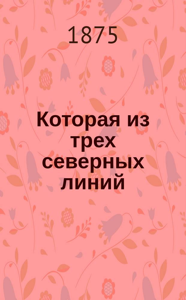 Которая из трех северных линий : Обсуждение в О-ве содействия рус. пром-сти и торговли вопроса о направлении Сибир. ж. д.