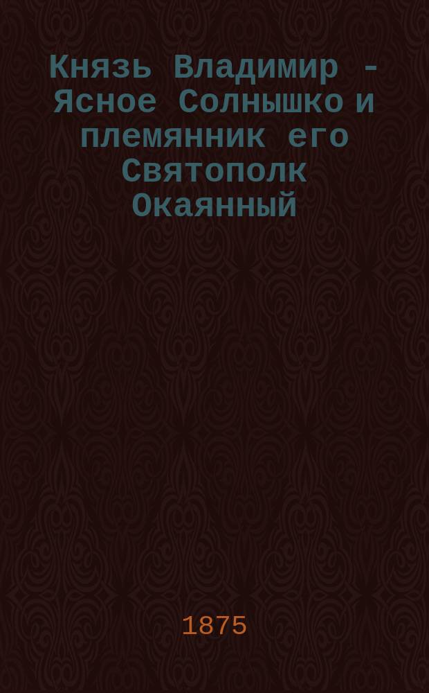 Князь Владимир - Ясное Солнышко и племянник его Святополк Окаянный : Ист. рассказ