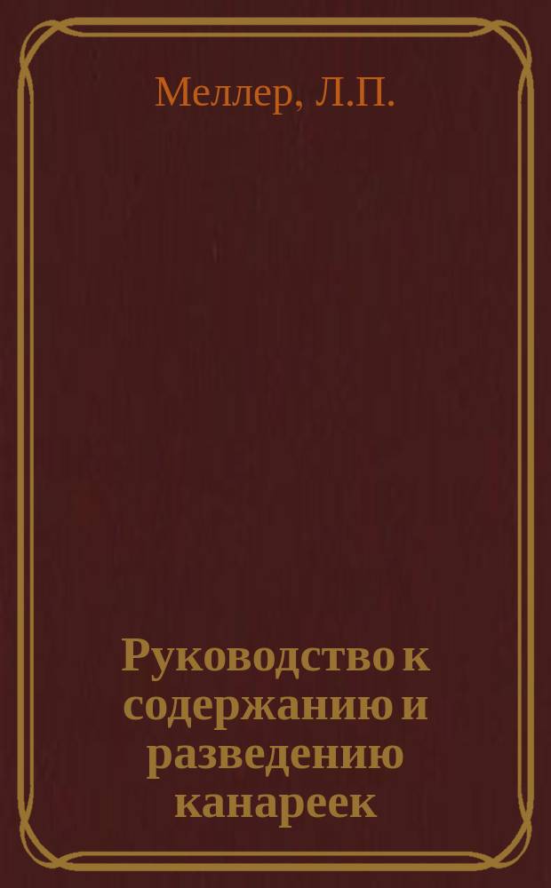 Руководство к содержанию и разведению канареек : С прил. наставлений к содержанию певчих птиц вообще и излечению их болезней
