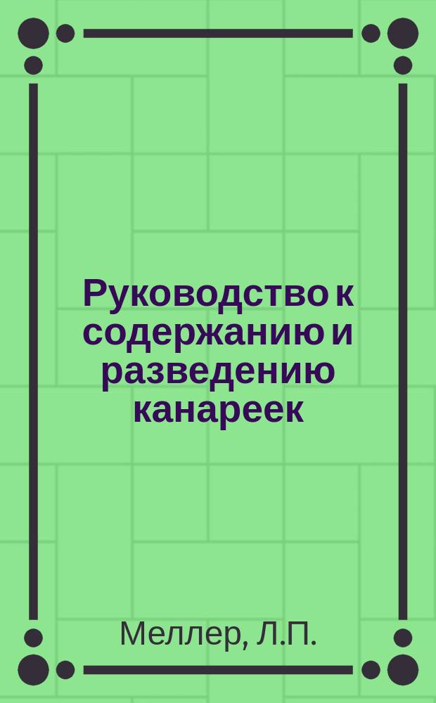 Руководство к содержанию и разведению канареек : С прил. наставлений к содержанию певчих птиц вообще и излечению их болезней
