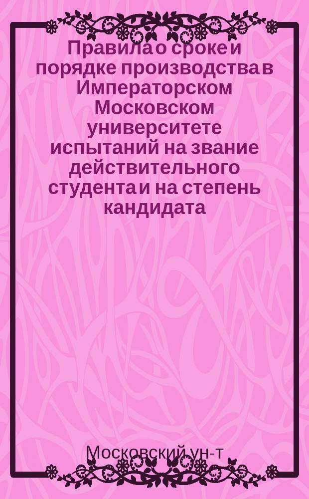 Правила о сроке и порядке производства в Императорском Московском университете испытаний на звание действительного студента и на степень кандидата